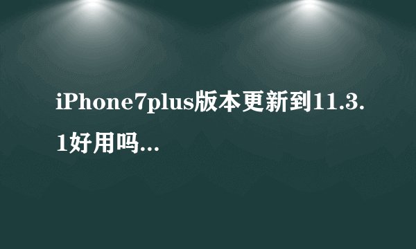 iPhone7plus版本更新到11.3.1好用吗？会不会变卡