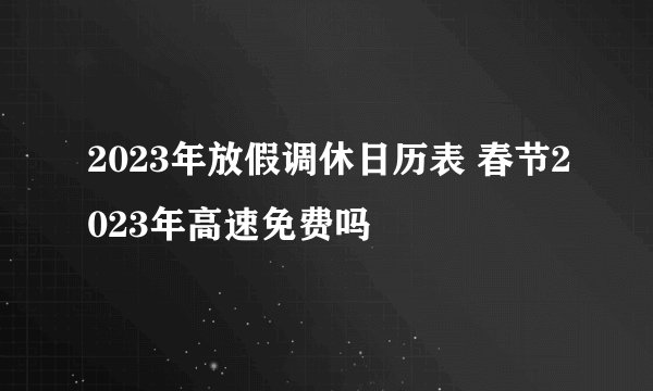 2023年放假调休日历表 春节2023年高速免费吗