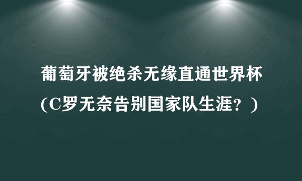 葡萄牙被绝杀无缘直通世界杯(C罗无奈告别国家队生涯？)