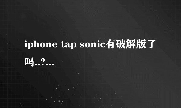 iphone tap sonic有破解版了吗..? 本人手机系统ios6.0.1 已越狱