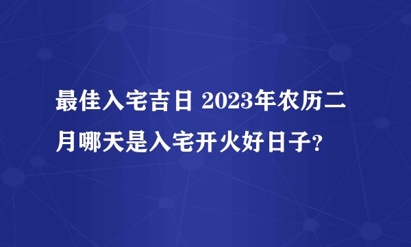 最佳入宅吉日 2023年农历二月哪天是入宅开火好日子？