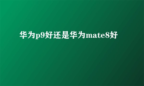 华为p9好还是华为mate8好
