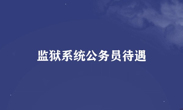 监狱系统公务员待遇