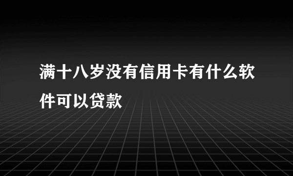 满十八岁没有信用卡有什么软件可以贷款