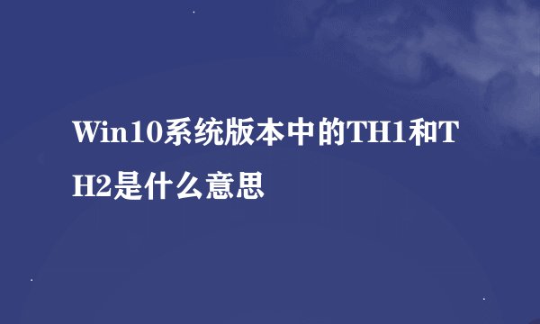 Win10系统版本中的TH1和TH2是什么意思