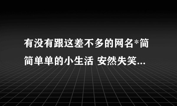 有没有跟这差不多的网名*简简单单的小生活 安然失笑 ゝ 纠结的小时代- 〆、续写不尽的未来。