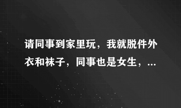 请同事到家里玩，我就脱件外衣和袜子，同事也是女生，这样没有不妥吧？
