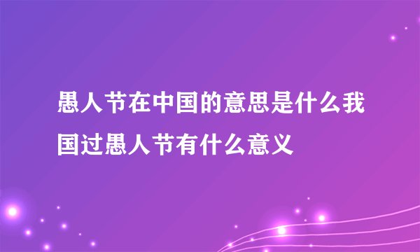 愚人节在中国的意思是什么我国过愚人节有什么意义