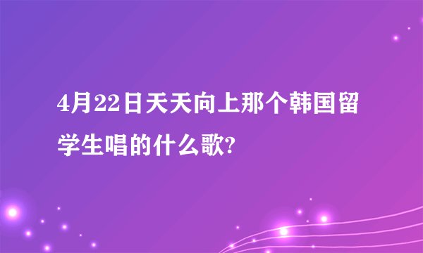 4月22日天天向上那个韩国留学生唱的什么歌?