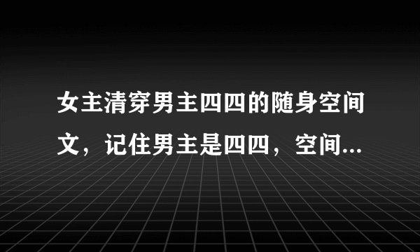 女主清穿男主四四的随身空间文，记住男主是四四，空间文哦。像《青色莲花》之类的