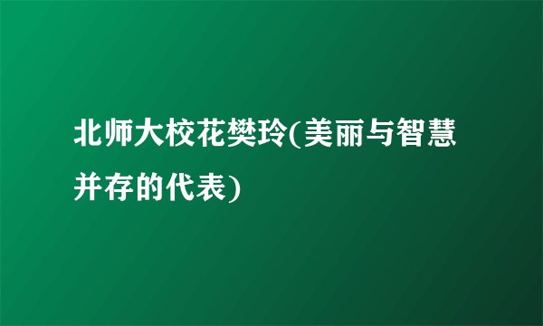 北师大校花樊玲(美丽与智慧并存的代表)