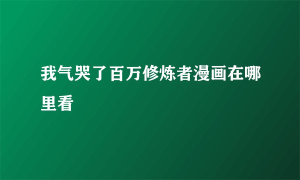 我气哭了百万修炼者漫画在哪里看