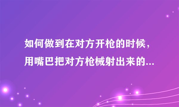 如何做到在对方开枪的时候，用嘴巴把对方枪械射出来的子弹叼住并吃掉？