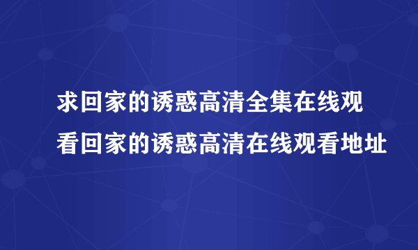 求回家的诱惑高清全集在线观看回家的诱惑高清在线观看地址