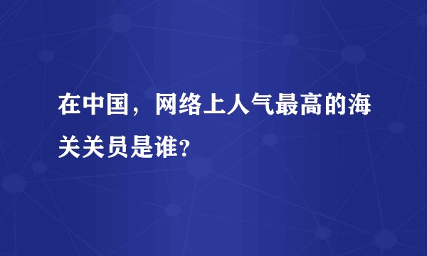 在中国，网络上人气最高的海关关员是谁？