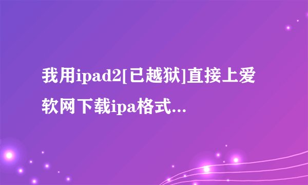 我用ipad2[已越狱]直接上爱软网下载ipa格式的游戏，结果它叫我用AVplayerHD打开，也打不开呀，我该怎么办