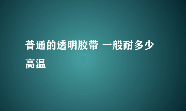 普通的透明胶带 一般耐多少高温