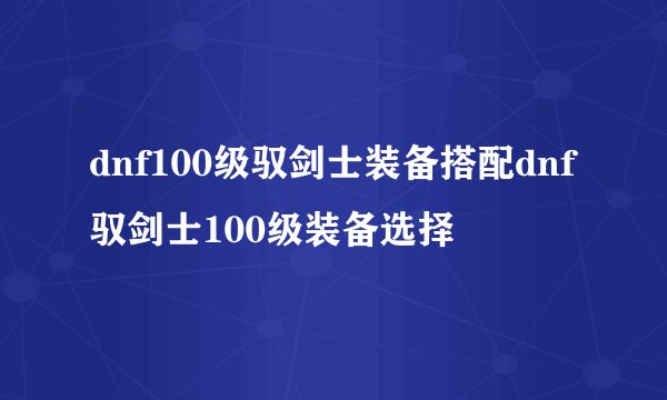 dnf100级驭剑士装备搭配dnf驭剑士100级装备选择