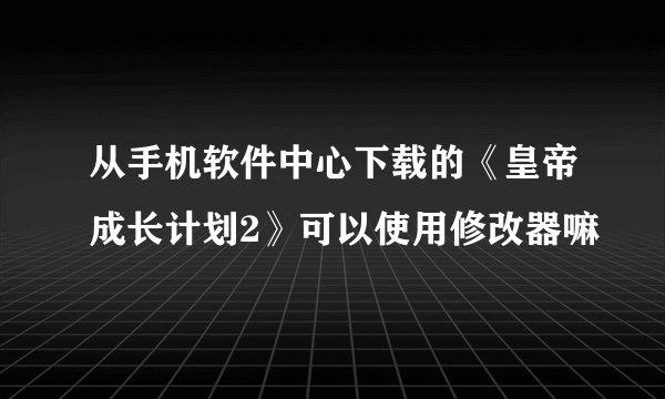 从手机软件中心下载的《皇帝成长计划2》可以使用修改器嘛