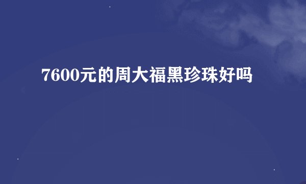 7600元的周大福黑珍珠好吗