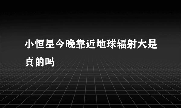 小恒星今晚靠近地球辐射大是真的吗