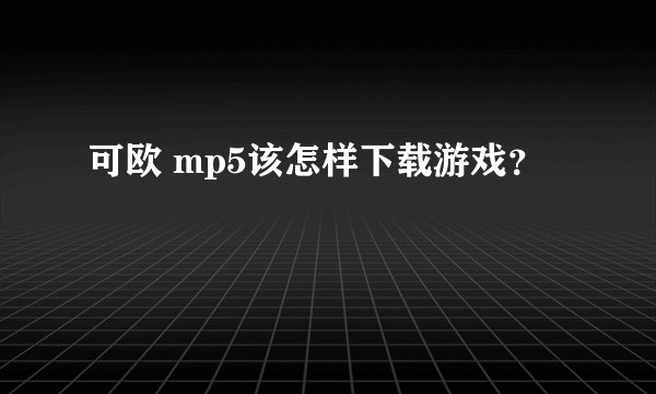 可欧 mp5该怎样下载游戏？
