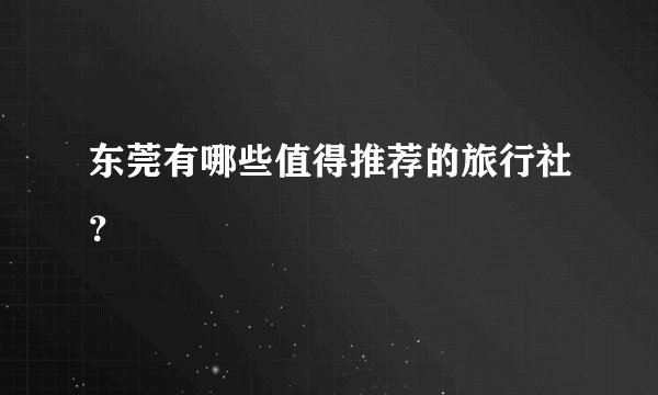 东莞有哪些值得推荐的旅行社？