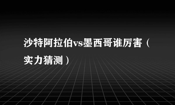 沙特阿拉伯vs墨西哥谁厉害（实力猜测）