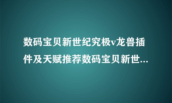 数码宝贝新世纪究极v龙兽插件及天赋推荐数码宝贝新世纪究极v龙兽插件和天赋怎么搭配