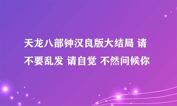 天龙八部钟汉良版大结局 请不要乱发 请自觉 不然问候你