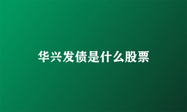 华兴发债是什么股票