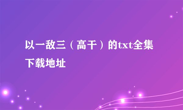 以一敌三（高干）的txt全集下载地址