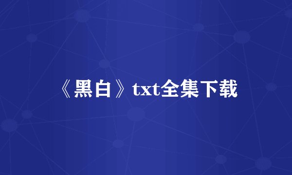 《黑白》txt全集下载
