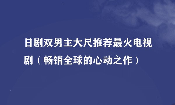 日剧双男主大尺推荐最火电视剧（畅销全球的心动之作）
