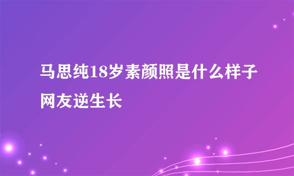 马思纯18岁素颜照是什么样子网友逆生长