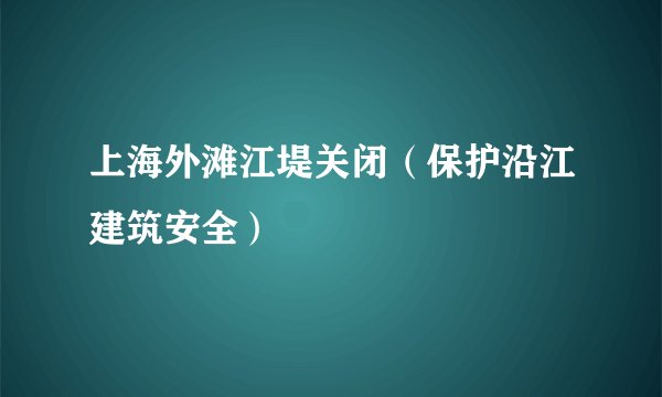 上海外滩江堤关闭（保护沿江建筑安全）