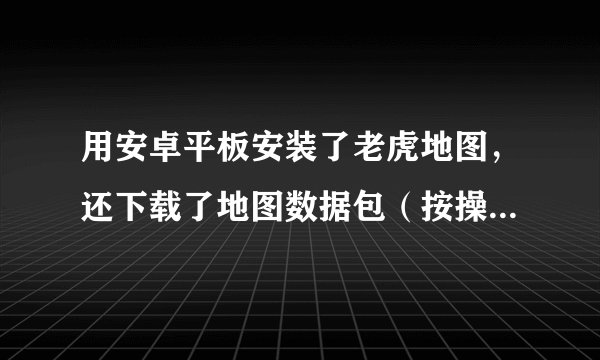用安卓平板安装了老虎地图，还下载了地图数据包（按操作成功制作成离线的），但用着用着都无故退出，也...