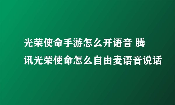 光荣使命手游怎么开语音 腾讯光荣使命怎么自由麦语音说话