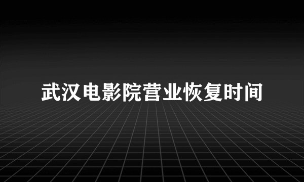 武汉电影院营业恢复时间