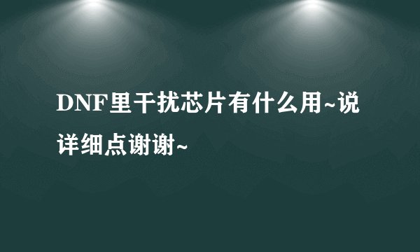 DNF里干扰芯片有什么用~说详细点谢谢~