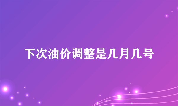 下次油价调整是几月几号