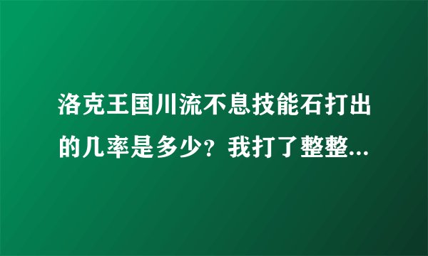 洛克王国川流不息技能石打出的几率是多少？我打了整整300只精灵还没打出！