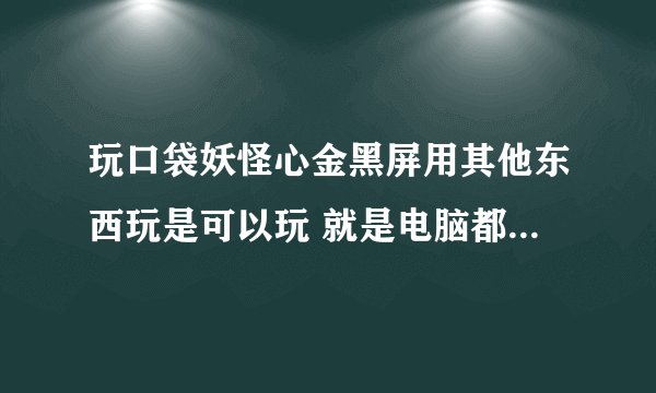 玩口袋妖怪心金黑屏用其他东西玩是可以玩 就是电脑都会死机 怎么办