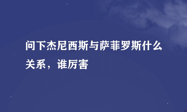 问下杰尼西斯与萨菲罗斯什么关系，谁厉害