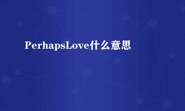 PerhapsLove什么意思