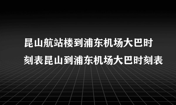 昆山航站楼到浦东机场大巴时刻表昆山到浦东机场大巴时刻表