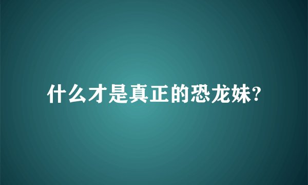 什么才是真正的恐龙妹?