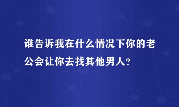 谁告诉我在什么情况下你的老公会让你去找其他男人？