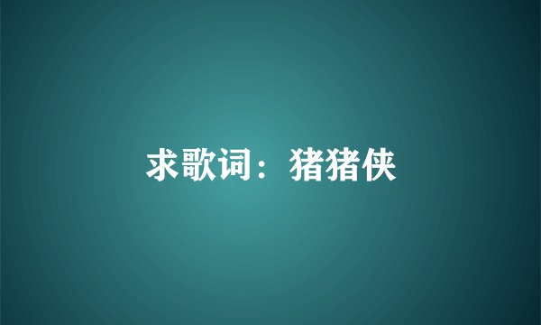 求歌词：猪猪侠