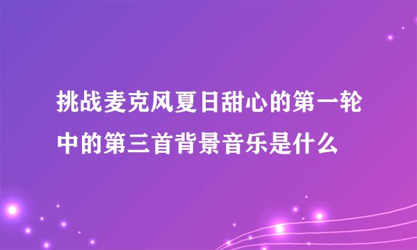 挑战麦克风夏日甜心的第一轮中的第三首背景音乐是什么